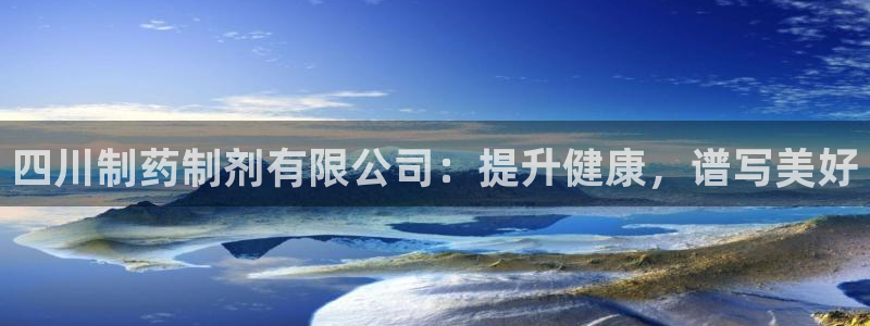 九游老哥俱乐部登录：四川制药制剂有限公司：提升健康，谱写美好