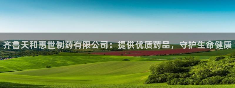 老哥吧九游会下架吗：齐鲁天和惠世制药有限公司：提供优质药品，守护生命健康