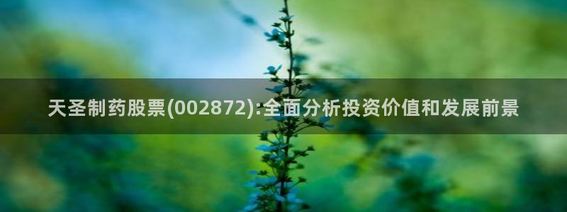 usdt九游会老哥俱乐部：天圣制药股票(002872):全面分析投资价值和发展前景