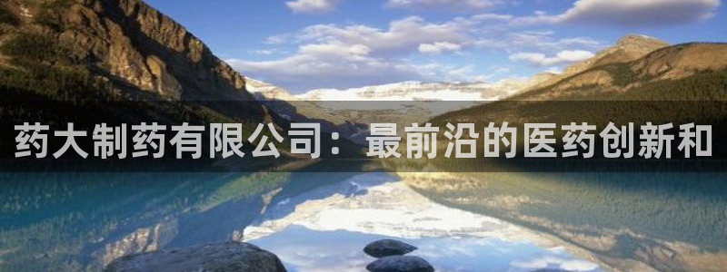 九游会老哥：药大制药有限公司：最前沿的医药创新和