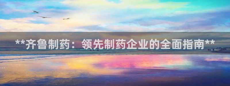 老哥俱乐部是干什么的：**齐鲁制药：领先制药企业的全面指南**