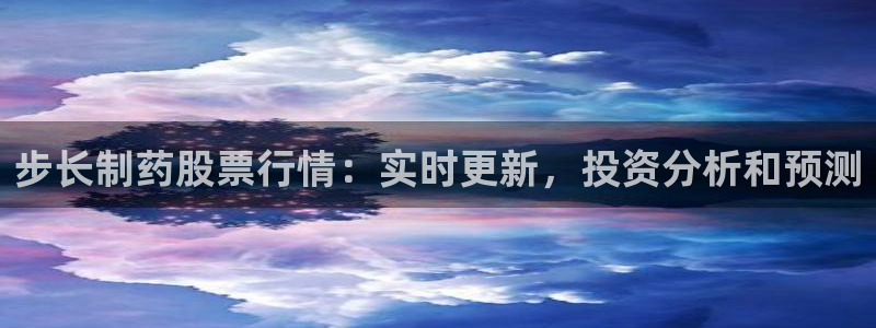 九游会老哥必备的交流社区：步长制药股票行情：实时更新，投资分析和预测