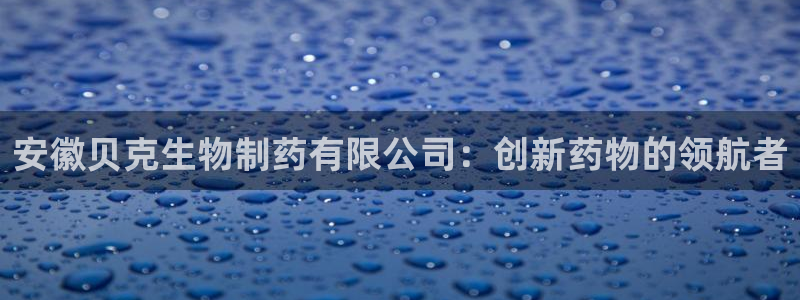 九游会老哥俱乐部：安徽贝克生物制药有限公司：创新药物的领航者