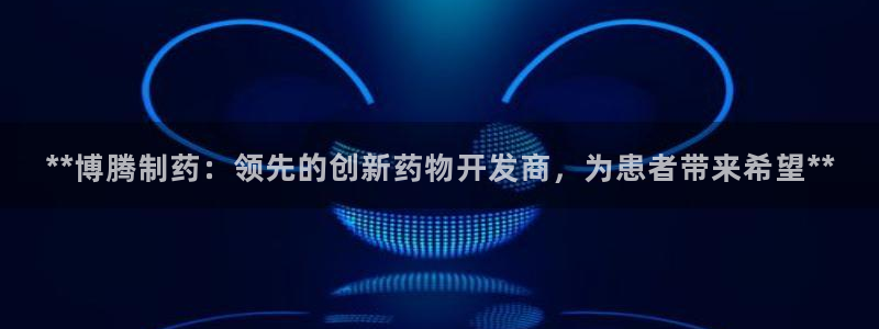 九游会老哥：**博腾制药：领先的创新药物开发商，为患者带来希望**