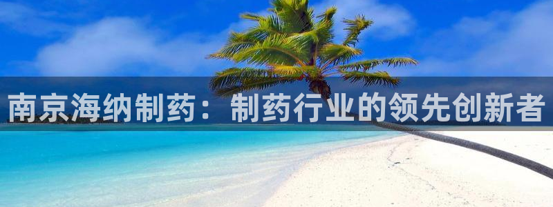 九游会老哥俱乐部必备的交流社区：南京海纳制药：制药行业的领先创新者