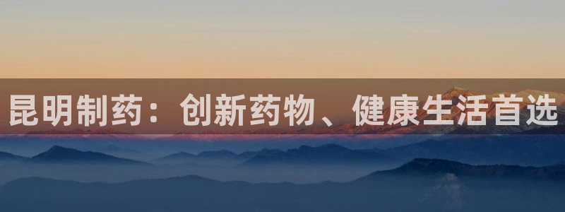 9游会老哥俱乐部：昆明制药：创新药物、健康生活首选
