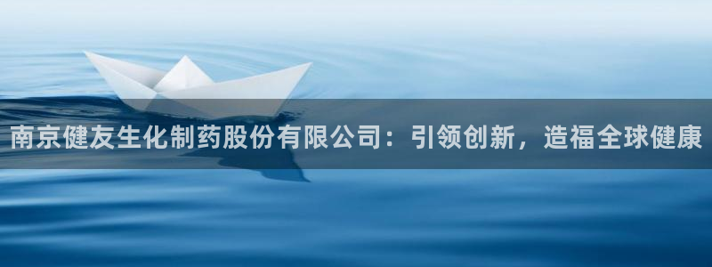 九游老哥俱乐部官网登录入口：南京健友生化制药股份有限公司：引领创新，造福全球健康