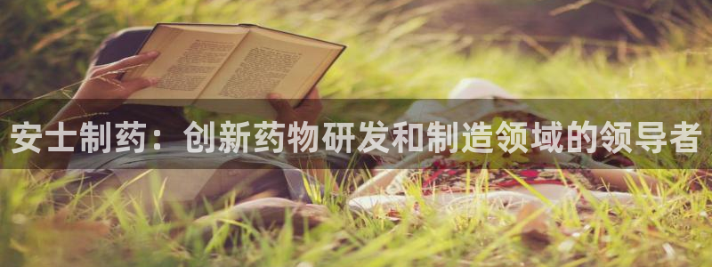 九游老哥俱乐部登录：安士制药：创新药物研发和制造领域的领导者