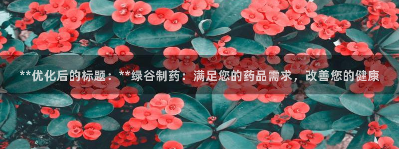 老哥吧九游会：**优化后的标题：**绿谷制药：满足您的药品需求，改善您的健康