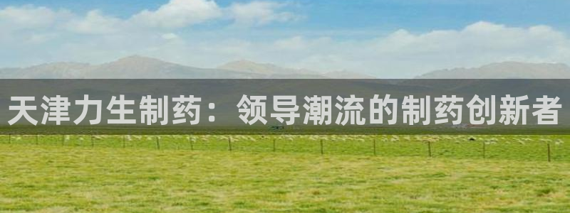 九游会老哥俱乐部交流社区：天津力生制药：领导潮流的制药创新者