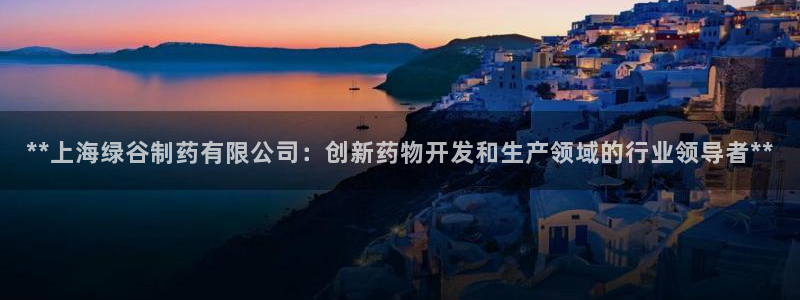 九游会老哥：**上海绿谷制药有限公司：创新药物开发和生产领域的行业领导者**