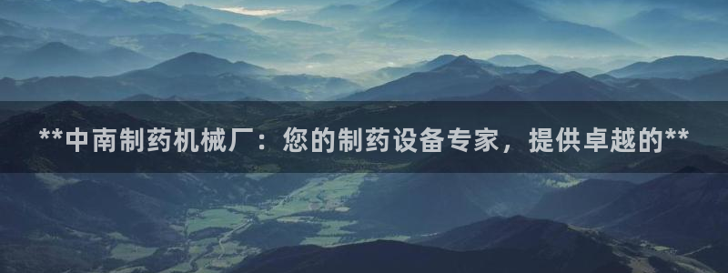 九游会老哥必备的交流社区九：**中南制药机械厂：您的制药设备专家，提供卓越的**