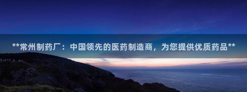 老哥吧九游会：**常州制药厂：中国领先的医药制造商，为您提供优质药品**