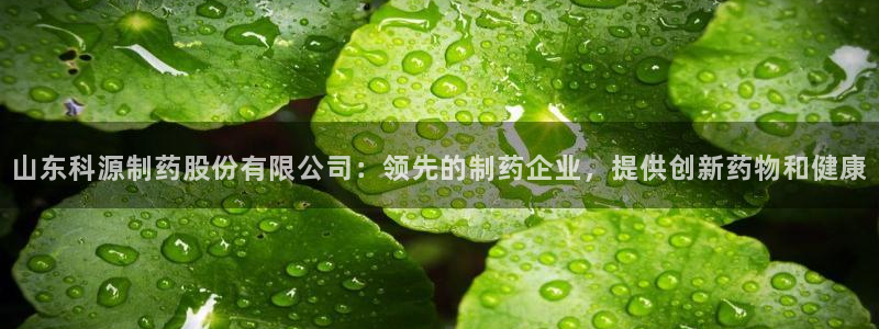 九游会老哥俱乐部官网：山东科源制药股份有限公司：领先的制药企业，提供创新药物和健康