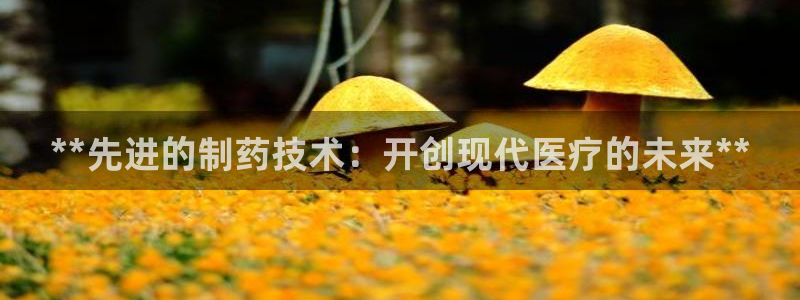 j9九游会老哥俱乐部交流区：**先进的制药技术：开创现代医疗的未来**