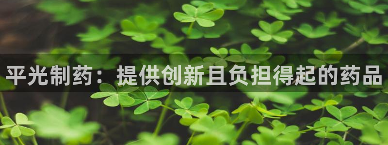 九游老哥俱乐部登录：平光制药：提供创新且负担得起的药品