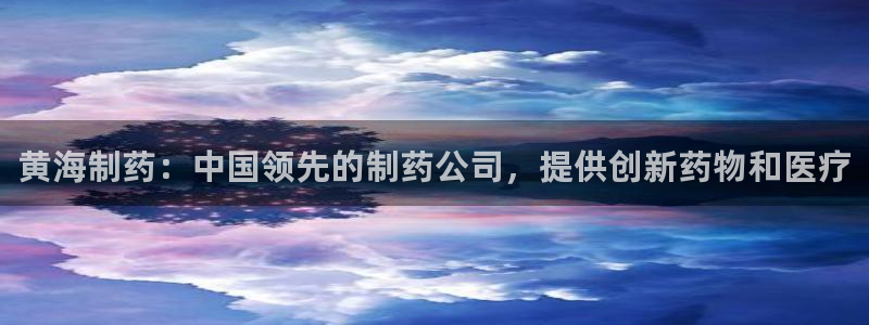 九游老哥俱乐部官网登录不了：黄海制药：中国领先的制药公司，提供创新药物和医疗