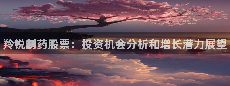 九游老哥俱乐部官网登录入口：羚锐制药股票：投资机会分析和增长潜力展望