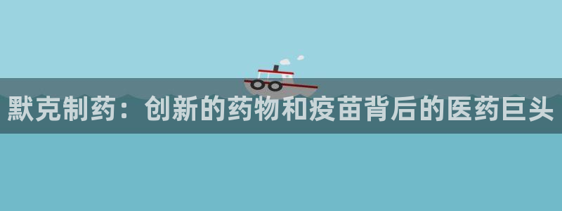 九游老哥俱乐部官网登录：默克制药：创新的药物和疫苗背后的医药巨头