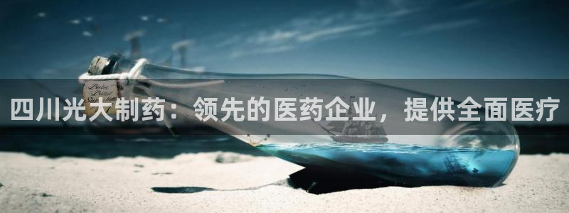 九游会老哥俱乐部论坛版：四川光大制药：领先的医药企业，提供全面医疗
