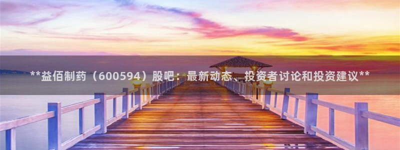 九游会老哥必备的交流社区九：**益佰制药（600594）股吧：最新动态、投资者讨论和投资建议**