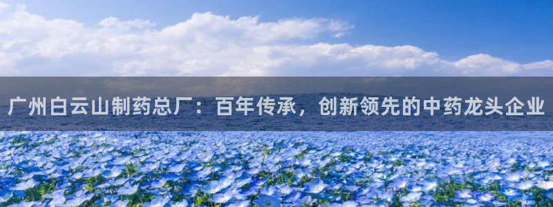 九游会老哥俱乐部交流社区：广州白云山制药总厂：百年传承，创新领先的中药龙头企业