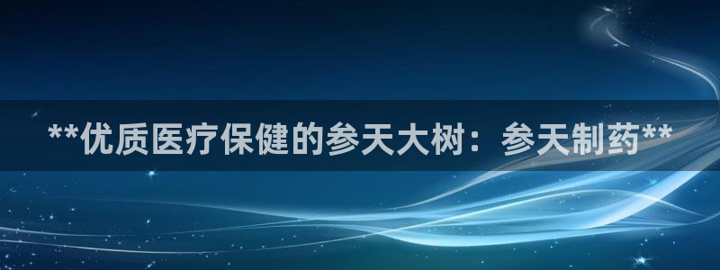 九游会老哥必备的交流社区：**优质医疗保健的参天大树：参天制药**