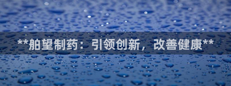 九游老哥俱乐部官网登录不了：**舶望制药：引领创新，改善健康**