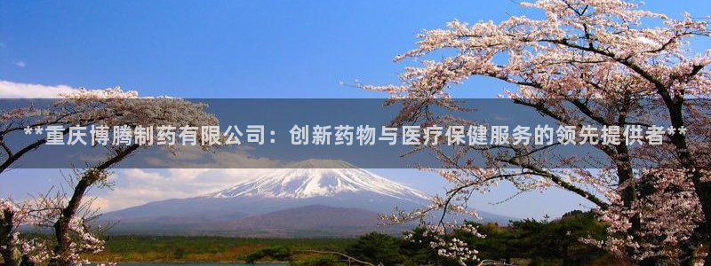 九游会老哥俱乐部官网首页：**重庆博腾制药有限公司：创新药物与医疗保健服务的领先提供者**