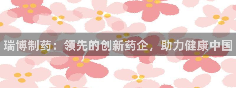 九游会老哥俱乐部官方网站：瑞博制药：领先的创新药企，助力健康中国