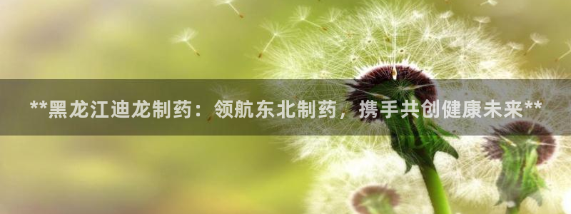 九游会老哥必备的交流社区九：**黑龙江迪龙制药：领航东北制药，携手共创健康未来**