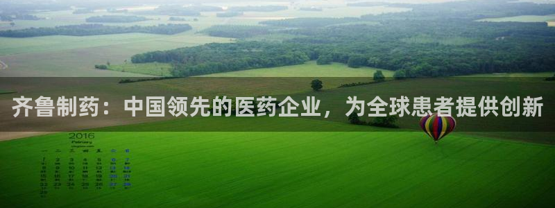 九游会老哥俱乐部官网首页：齐鲁制药：中国领先的医药企业，为全球患者提供创新