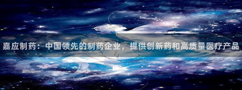 九游会老哥必备的交流社区九：嘉应制药：中国领先的制药企业，提供创新药和高质量医疗产品
