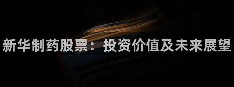 九游会老哥俱乐部官方网站：新华制药股票：投资价值及未来展望
