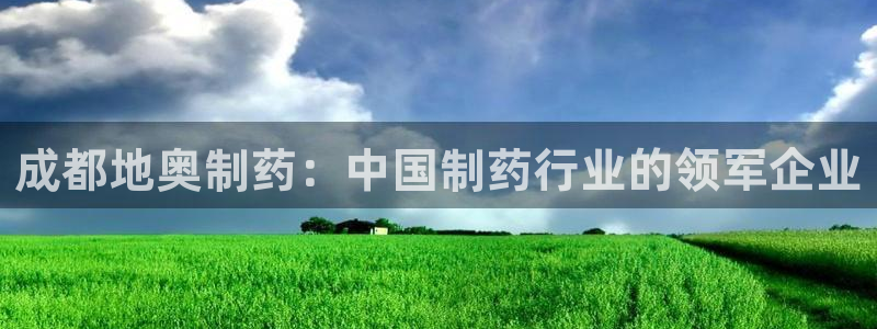 九游老哥俱乐部官网登录入口：成都地奥制药：中国制药行业的领军企业