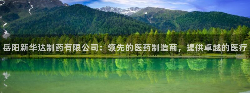 九游会老哥俱乐部必备的交流社区：岳阳新华达制药有限公司：领先的医药制造商，提供卓越的医疗