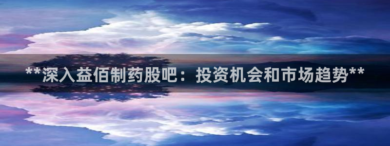 九游会老哥俱乐部官网首页论坛：**深入益佰制药股吧：投资机会和市场趋势**