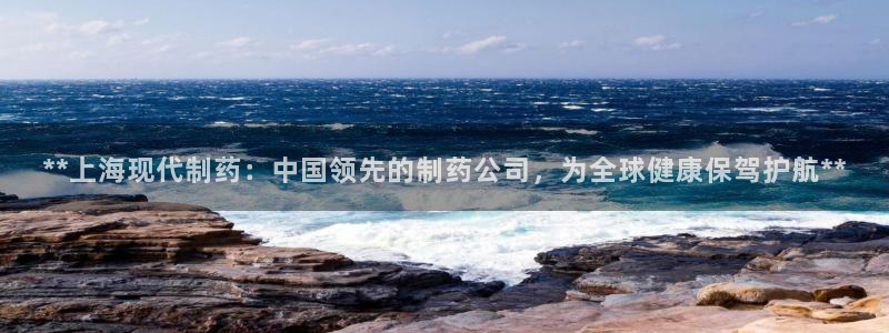 九游会老哥俱乐部：**上海现代制药：中国领先的制药公司，为全球健康保驾护航**