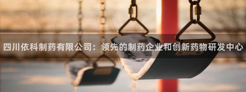 九游会老哥俱乐部：四川依科制药有限公司：领先的制药企业和创新药物研发中心