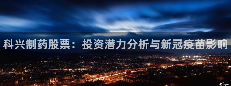九游老哥俱乐部官网登录入口：科兴制药股票：投资潜力分析与新冠疫苗影响
