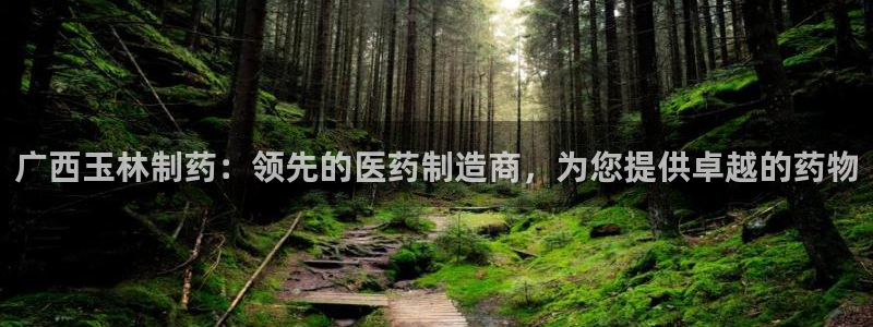 9游会老哥俱乐部：广西玉林制药：领先的医药制造商，为您提供卓越的药物