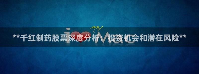 老哥吧九游会：**千红制药股票深度分析：投资机会和潜在风险**