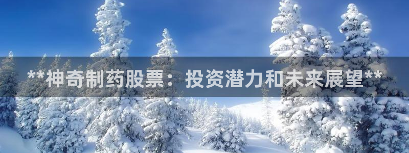 九游会老哥必备的交流社区九：**神奇制药股票：投资潜力和未来展望**