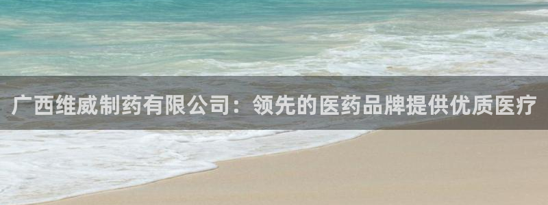九游会老哥必备的交流社区：广西维威制药有限公司：领先的医药品牌提供优质医疗