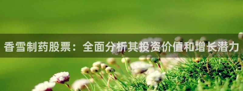 九游会老哥俱乐部必备的交流社区论坛：香雪制药股票：全面分析其投资价值和增长潜力