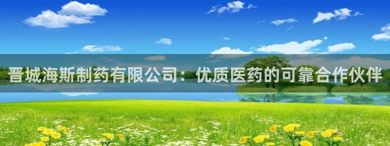 老哥俱乐部是干什么的：晋城海斯制药有限公司：优质医药的可靠合作伙伴