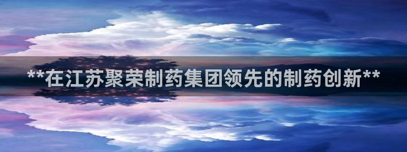 九游老哥俱乐部登录：**在江苏聚荣制药集团领先的制药创新**