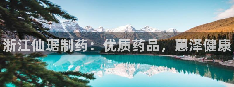 老哥俱乐部是干什么的啊：浙江仙琚制药：优质药品，惠泽健康