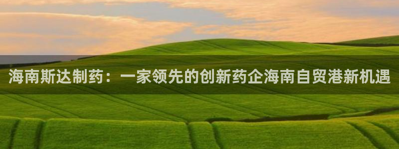 九游老哥俱乐部官网登录：海南斯达制药：一家领先的创新药企海南自贸港新机遇