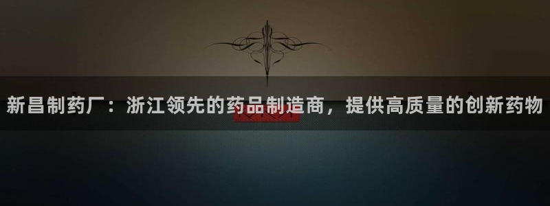 ag九游会老哥俱乐部：新昌制药厂：浙江领先的药品制造商，提供高质量的创新药物